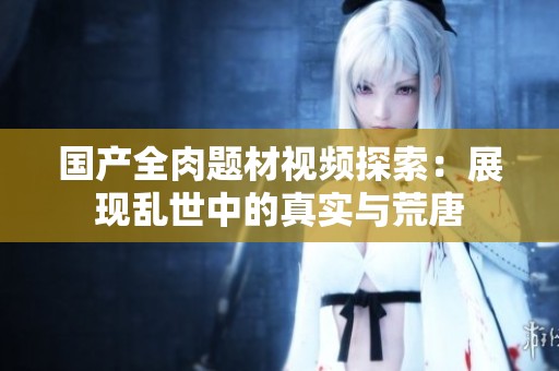 国产全肉题材视频探索：展现乱世中的真实与荒唐