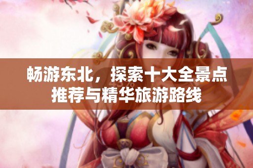畅游东北，探索十大全景点推荐与精华旅游路线