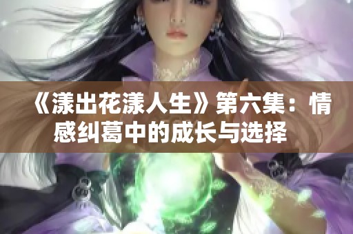 《漾出花漾人生》第六集：情感纠葛中的成长与选择  