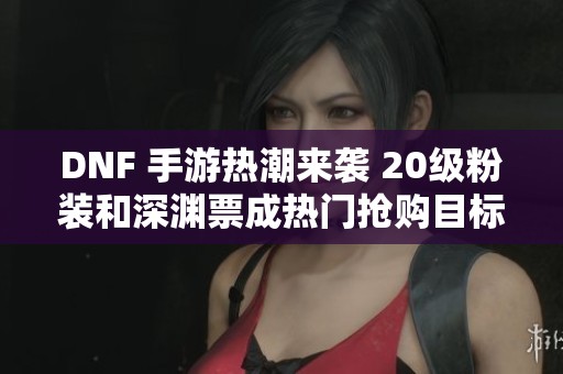 DNF 手游热潮来袭 20级粉装和深渊票成热门抢购目标