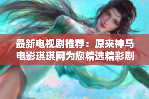 最新电视剧推荐：原来神马电影琪琪网为您精选精彩剧集