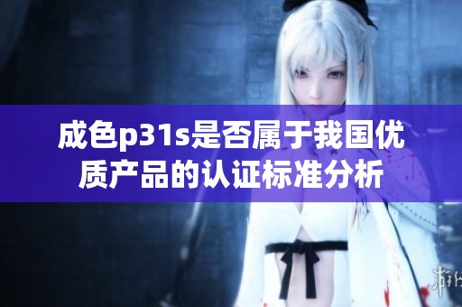 成色p31s是否属于我国优质产品的认证标准分析