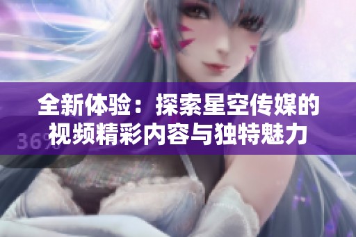 全新体验：探索星空传媒的视频精彩内容与独特魅力