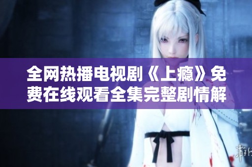 全网热播电视剧《上瘾》免费在线观看全集完整剧情解析