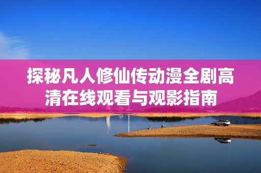 探秘凡人修仙传动漫全剧高清在线观看与观影指南
