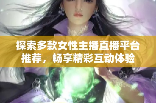 探索多款女性主播直播平台推荐，畅享精彩互动体验