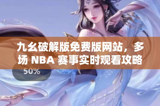 九幺破解版免费版网站，多场 NBA 赛事实时观看攻略与分享