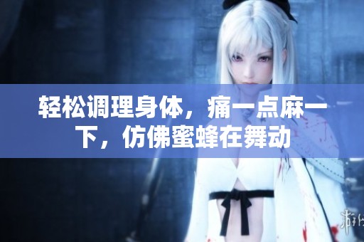 轻松调理身体，痛一点麻一下，仿佛蜜蜂在舞动