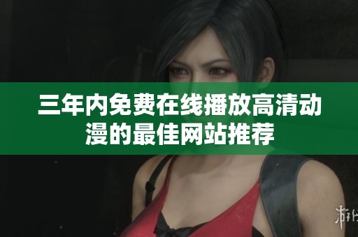 三年内免费在线播放高清动漫的最佳网站推荐