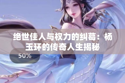 绝世佳人与权力的纠葛：杨玉环的传奇人生揭秘