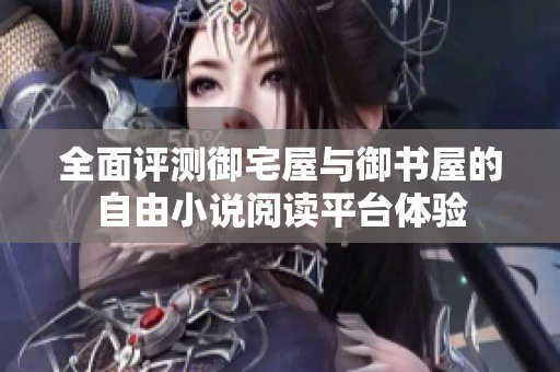 全面评测御宅屋与御书屋的自由小说阅读平台体验