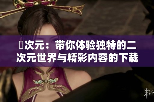 囧次元：带你体验独特的二次元世界与精彩内容的下载乐趣