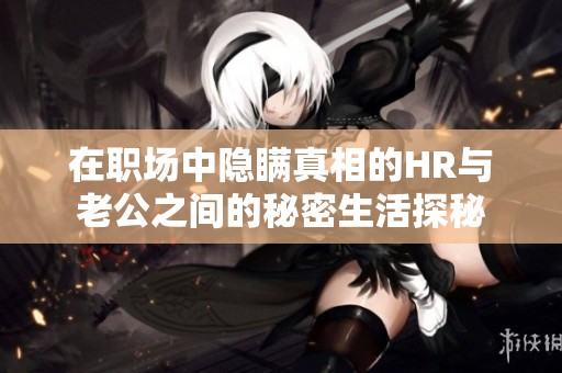 在职场中隐瞒真相的HR与老公之间的秘密生活探秘