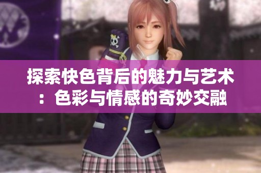 探索快色背后的魅力与艺术：色彩与情感的奇妙交融
