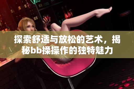 探索舒适与放松的艺术，揭秘bb揉操作的独特魅力