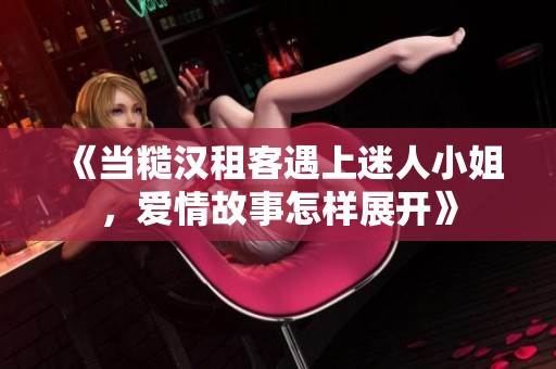 《当糙汉租客遇上迷人小姐，爱情故事怎样展开》