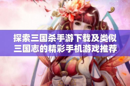 探索三国杀手游下载及类似三国志的精彩手机游戏推荐
