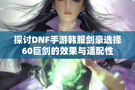 探讨DNF手游韩服剑豪选择60巨剑的效果与适配性