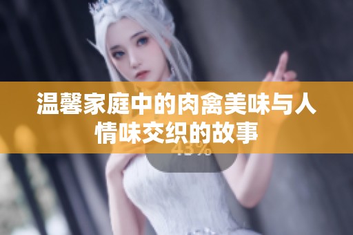 温馨家庭中的肉禽美味与人情味交织的故事