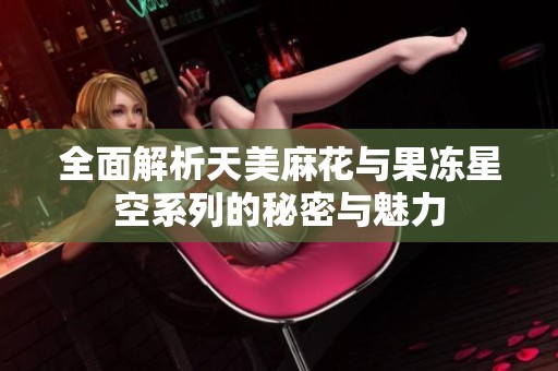 全面解析天美麻花与果冻星空系列的秘密与魅力
