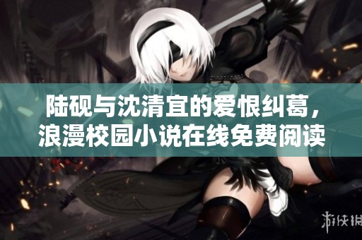 陆砚与沈清宜的爱恨纠葛，浪漫校园小说在线免费阅读