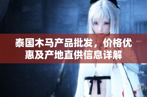 泰国木马产品批发，价格优惠及产地直供信息详解