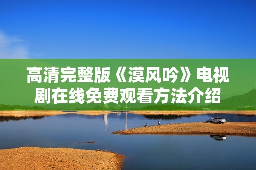 高清完整版《漠风吟》电视剧在线免费观看方法介绍