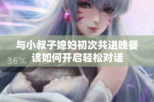 与小叔子媳妇初次共进晚餐该如何开启轻松对话