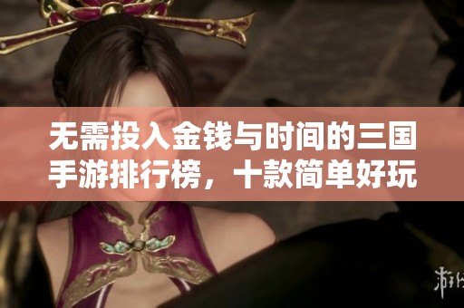 无需投入金钱与时间的三国手游排行榜，十款简单好玩的推荐