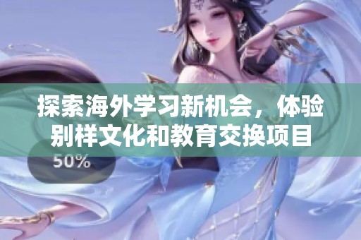 探索海外学习新机会，体验别样文化和教育交换项目
