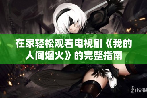 在家轻松观看电视剧《我的人间烟火》的完整指南
