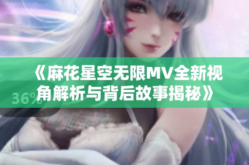 《麻花星空无限MV全新视角解析与背后故事揭秘》