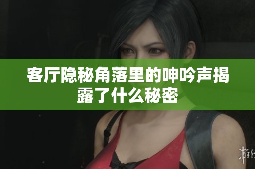 客厅隐秘角落里的呻吟声揭露了什么秘密