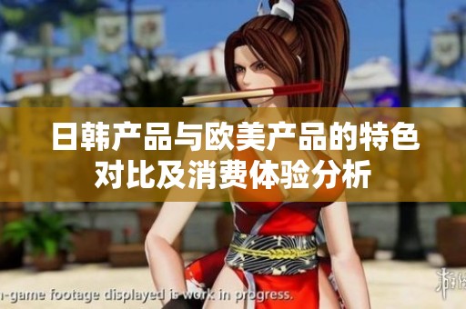日韩产品与欧美产品的特色对比及消费体验分析