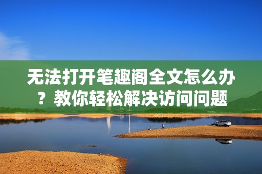 无法打开笔趣阁全文怎么办？教你轻松解决访问问题