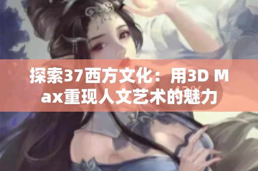 探索37西方文化：用3D Max重现人文艺术的魅力