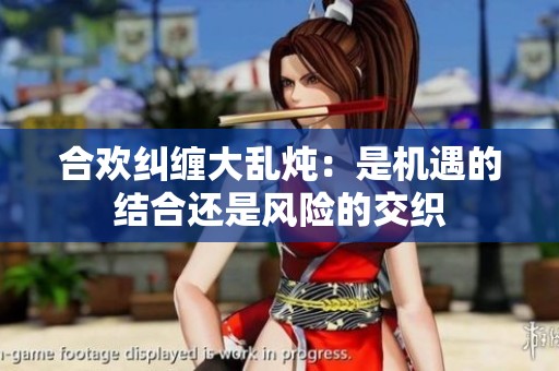 合欢纠缠大乱炖：是机遇的结合还是风险的交织