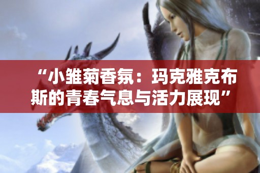 “小雏菊香氛：玛克雅克布斯的青春气息与活力展现”
