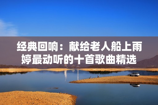 经典回响：献给老人船上雨婷最动听的十首歌曲精选