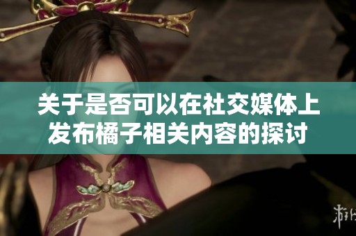 关于是否可以在社交媒体上发布橘子相关内容的探讨