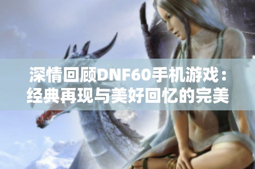 深情回顾DNF60手机游戏：经典再现与美好回忆的完美融合