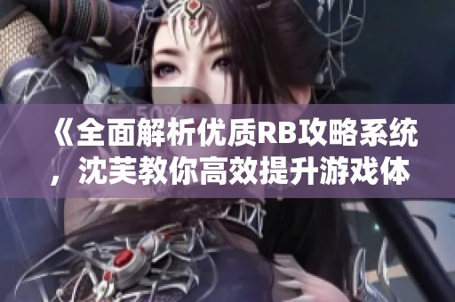 《全面解析优质RB攻略系统，沈芙教你高效提升游戏体验》