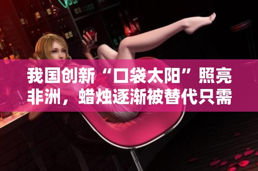 我国创新“口袋太阳”照亮非洲，蜡烛逐渐被替代只需一年一美元