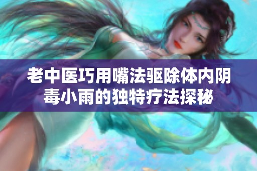 老中医巧用嘴法驱除体内阴毒小雨的独特疗法探秘