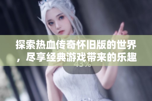 探索热血传奇怀旧版的世界，尽享经典游戏带来的乐趣