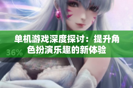 单机游戏深度探讨：提升角色扮演乐趣的新体验