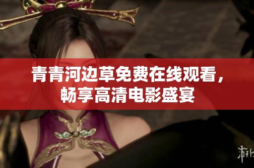 青青河边草免费在线观看，畅享高清电影盛宴