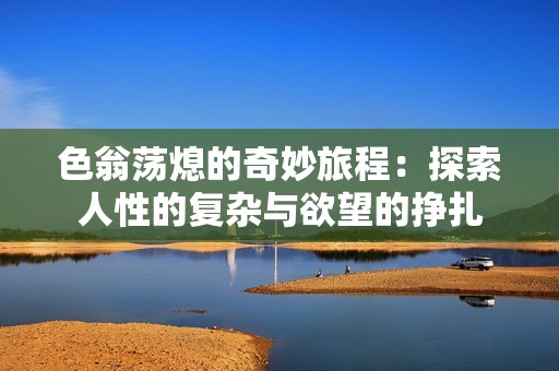 色翁荡熄的奇妙旅程：探索人性的复杂与欲望的挣扎
