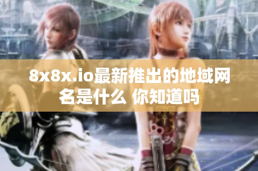 8x8x.io最新推出的地域网名是什么 你知道吗