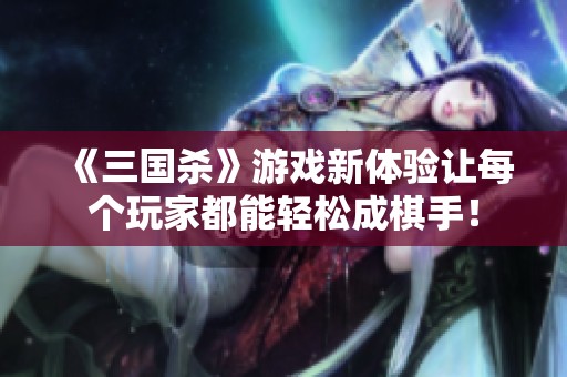 《三国杀》游戏新体验让每个玩家都能轻松成棋手！
